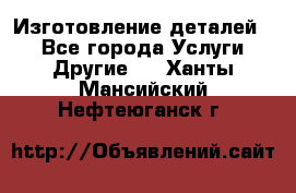 Изготовление деталей.  - Все города Услуги » Другие   . Ханты-Мансийский,Нефтеюганск г.